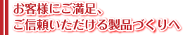 お客様にご満足、ご信頼いただける製品づくりへ